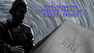 Read more about the article Analyzing the Character Traits of a Biblical Father